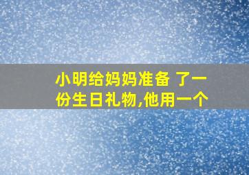 小明给妈妈准备 了一份生日礼物,他用一个